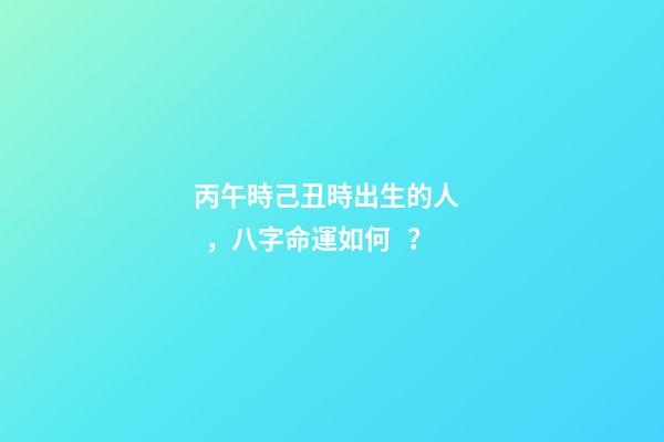 丙午時己丑時出生的人，八字命運如何？